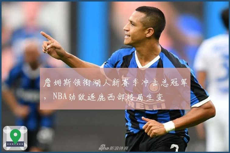 詹姆斯领衔湖人新赛季冲击总冠军，NBA劲敌逐鹿西部格局生变