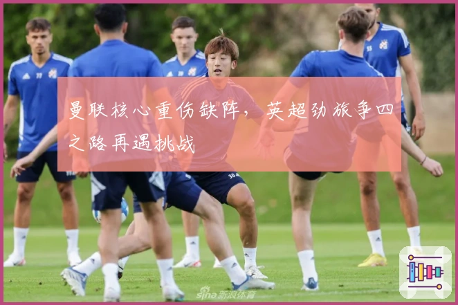 曼联核心重伤缺阵，英超劲旅争四之路再遇挑战