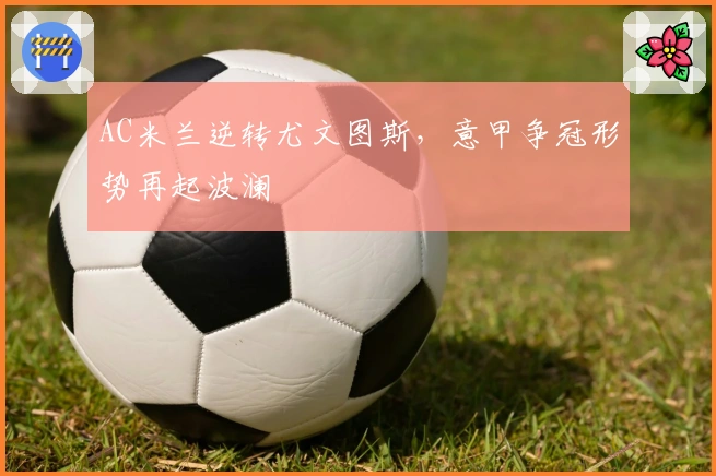 AC米兰逆转尤文图斯，意甲争冠形势再起波澜