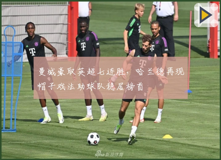 曼城豪取英超七连胜，哈兰德再现帽子戏法助球队稳居榜首