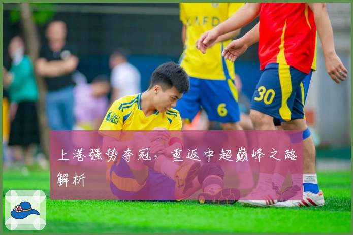 上港强势夺冠，重返中超巅峰之路解析