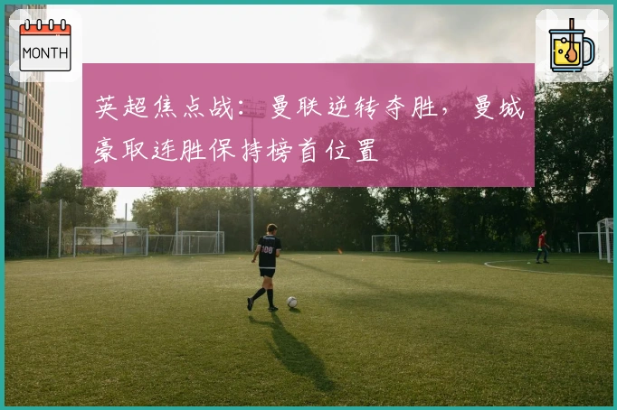 英超焦点战：曼联逆转夺胜，曼城豪取连胜保持榜首位置