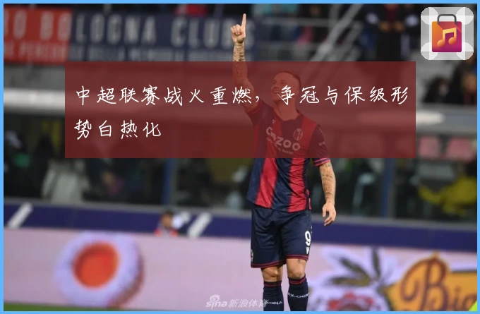 中超联赛战火重燃，争冠与保级形势白热化