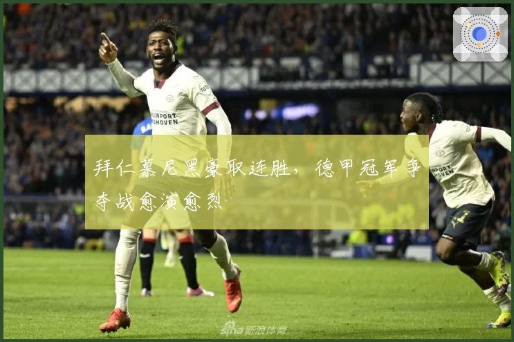 拜仁慕尼黑豪取连胜，德甲冠军争夺战愈演愈烈