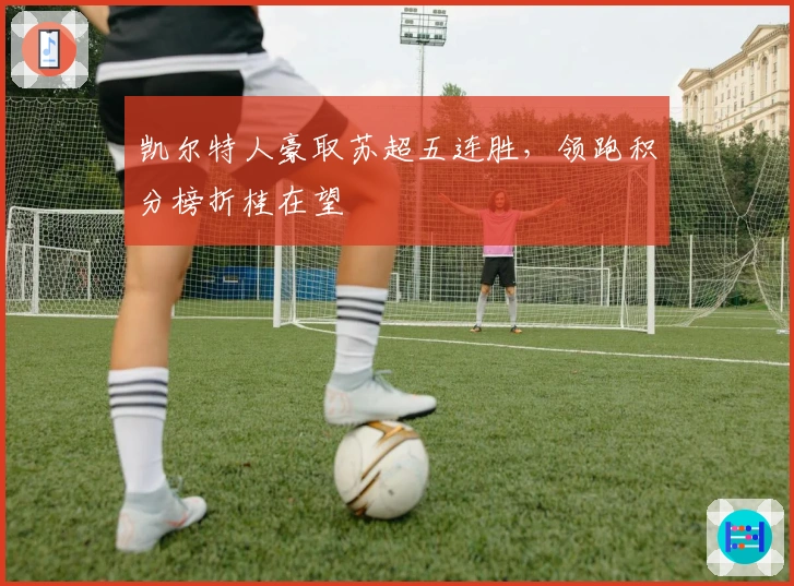 凯尔特人豪取苏超五连胜，领跑积分榜折桂在望