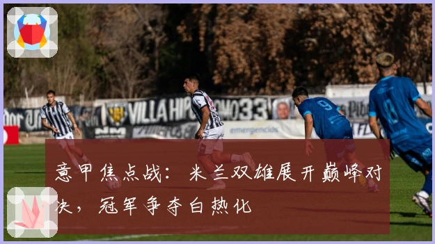 意甲焦点战：米兰双雄展开巅峰对决，冠军争夺白热化