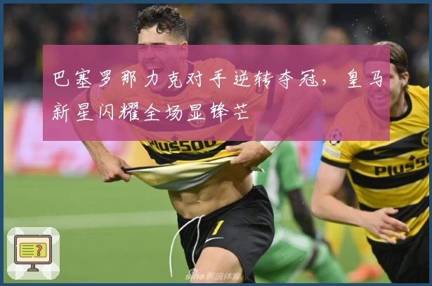 巴塞罗那力克对手逆转夺冠，皇马新星闪耀全场显锋芒