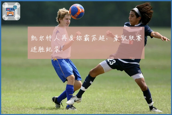 凯尔特人再度称霸苏超，豪取联赛连胜纪录！