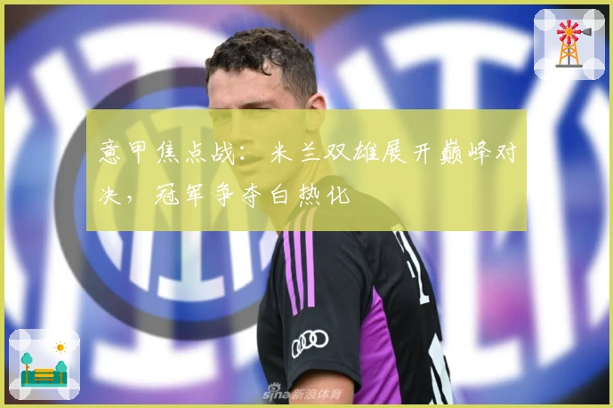意甲焦点战：米兰双雄展开巅峰对决，冠军争夺白热化