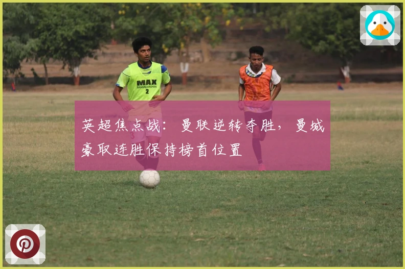 英超焦点战：曼联逆转夺胜，曼城豪取连胜保持榜首位置