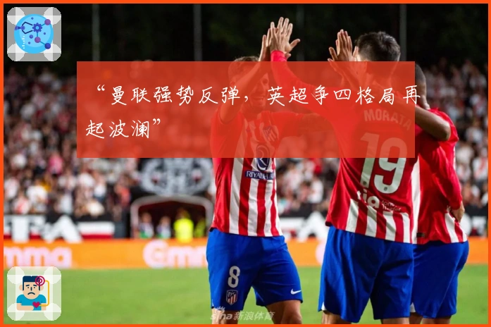 “曼联强势反弹，英超争四格局再起波澜”