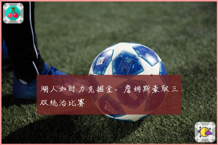 湖人加时力克掘金，詹姆斯豪取三双统治比赛