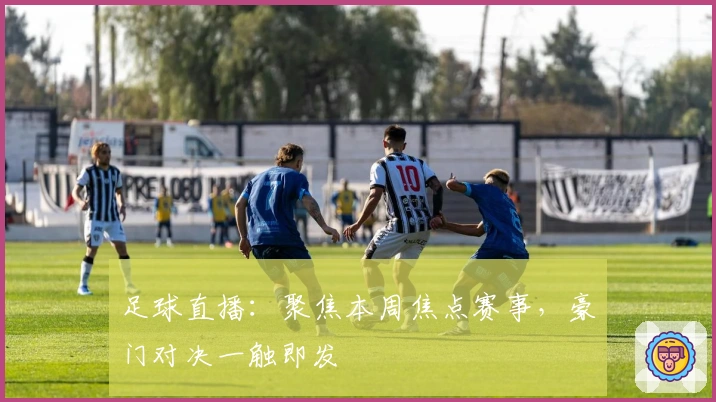 足球直播：聚焦本周焦点赛事，豪门对决一触即发