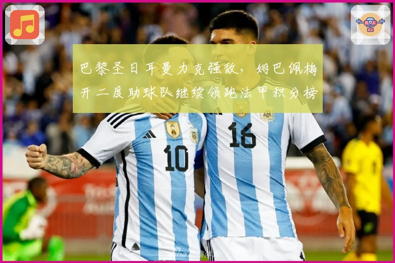 巴黎圣日耳曼力克强敌，姆巴佩梅开二度助球队继续领跑法甲积分榜