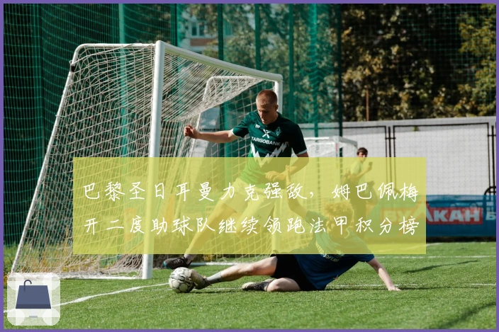 巴黎圣日耳曼力克强敌，姆巴佩梅开二度助球队继续领跑法甲积分榜