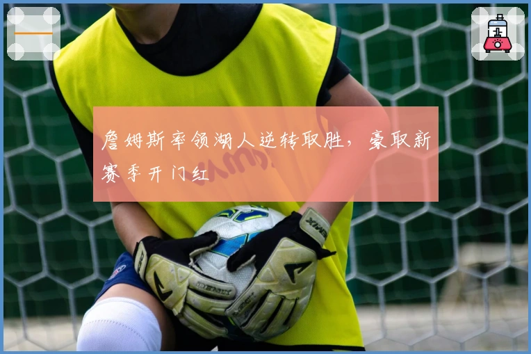 詹姆斯率领湖人逆转取胜，豪取新赛季开门红