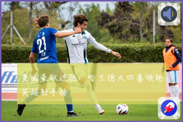 曼城豪取连胜，哈兰德大四喜领跑英超射手榜