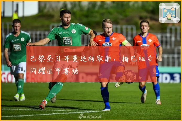 巴黎圣日耳曼逆转取胜，梅巴组合闪耀法甲赛场