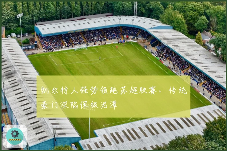 凯尔特人强势领跑苏超联赛，传统豪门深陷保级泥潭