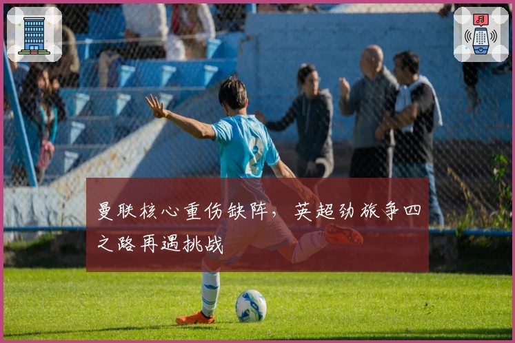 曼联核心重伤缺阵，英超劲旅争四之路再遇挑战