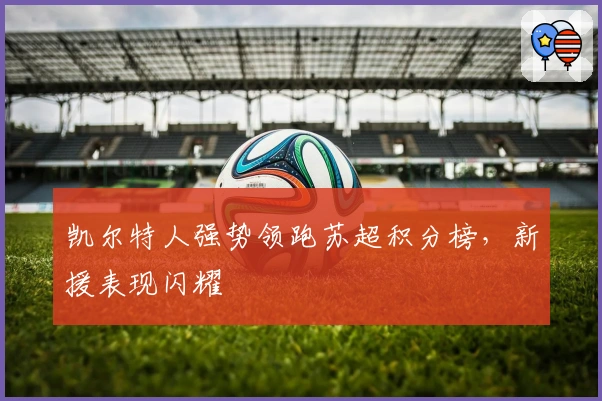 凯尔特人强势领跑苏超积分榜，新援表现闪耀