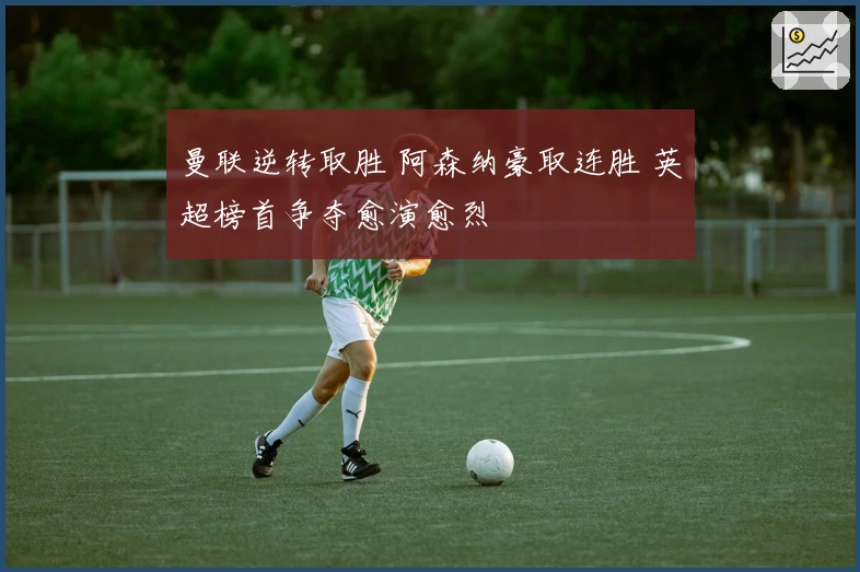 曼联逆转取胜 阿森纳豪取连胜 英超榜首争夺愈演愈烈