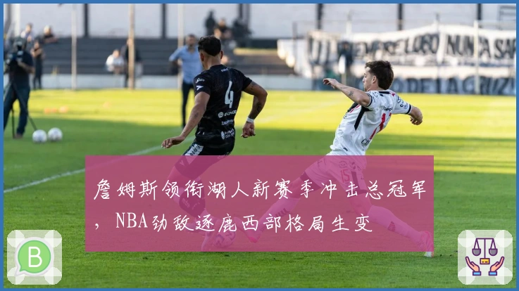 詹姆斯领衔湖人新赛季冲击总冠军，NBA劲敌逐鹿西部格局生变