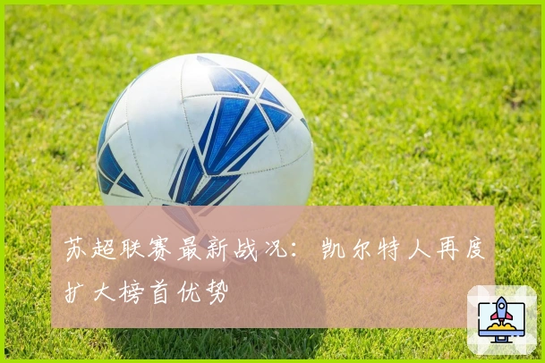 苏超联赛最新战况：凯尔特人再度扩大榜首优势