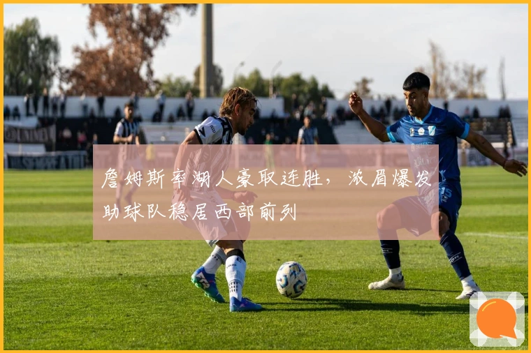 詹姆斯率湖人豪取连胜，浓眉爆发助球队稳居西部前列