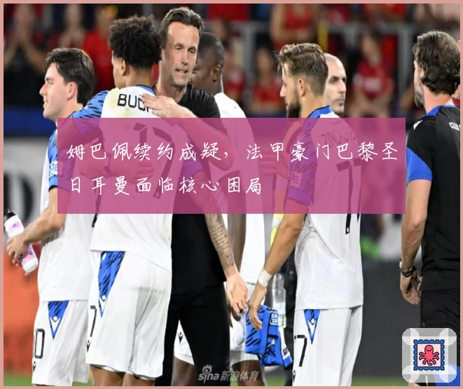 姆巴佩续约成疑，法甲豪门巴黎圣日耳曼面临核心困局