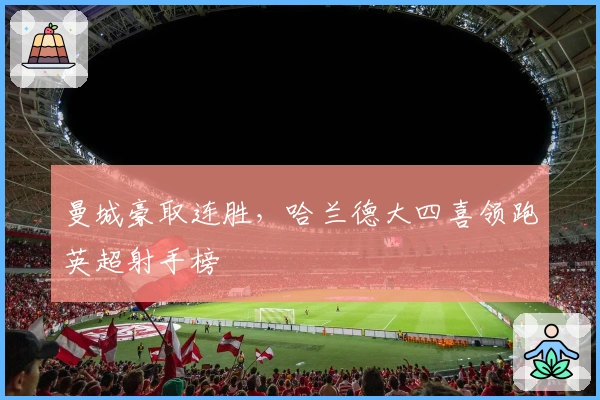 曼城豪取连胜，哈兰德大四喜领跑英超射手榜